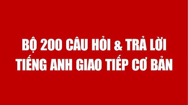 Thông thạo 200 Câu hỏi và Trả lời tiếng Anh giao tiếp cơ bản hằng ngày